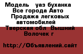  › Модель ­ уаз буханка - Все города Авто » Продажа легковых автомобилей   . Тверская обл.,Вышний Волочек г.